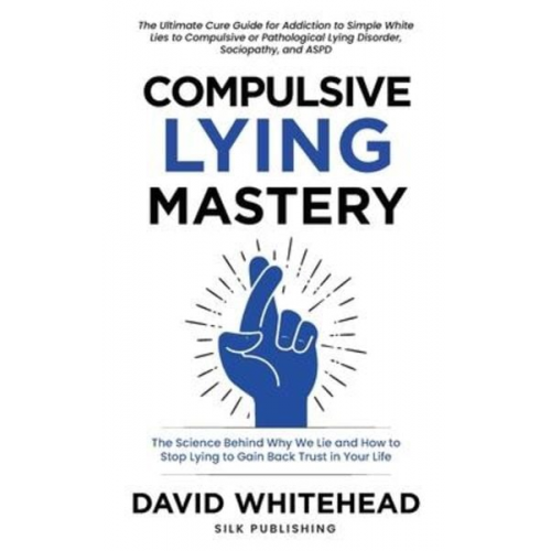 David Whitehead - Compulsive Lying Mastery: The Science Behind Why We Lie and How to Stop Lying to Gain Back Trust in Your Life: Cure Guide for White Lies, Compul