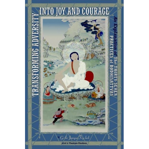 Geshe Jampa Tegchok - Transforming Adversity Into Joy and Courage: An Explanation of the Thirty-Seven Practices of Bodhisattvas