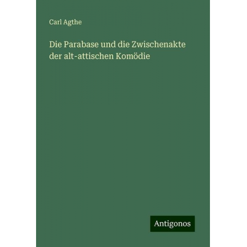 Carl Agthe - Die Parabase und die Zwischenakte der alt-attischen Komödie