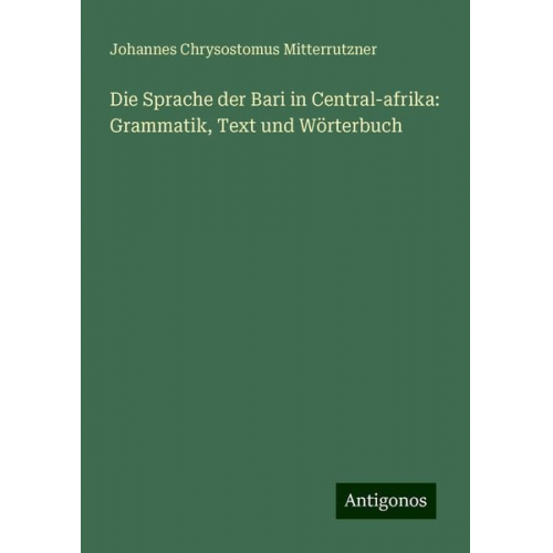 Johannes Chrysostomus Mitterrutzner - Die Sprache der Bari in Central-afrika: Grammatik, Text und Wörterbuch