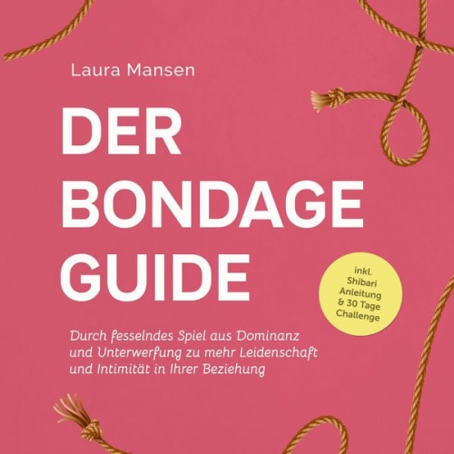 Laura Mansen - Der Bondage Guide: Durch fesselndes Spiel aus Dominanz und Unterwerfung zu mehr Leidenschaft und Intimität in Ihrer Beziehung - inkl. Shibari Anleitun