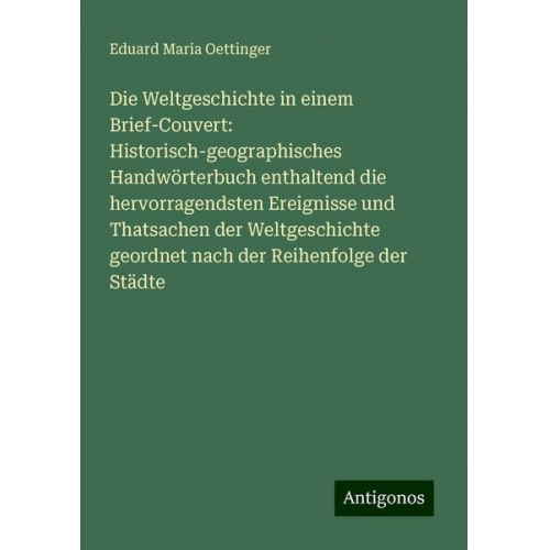 Eduard Maria Oettinger - Die Weltgeschichte in einem Brief-Couvert: Historisch-geographisches Handwörterbuch enthaltend die hervorragendsten Ereignisse und Thatsachen der Welt