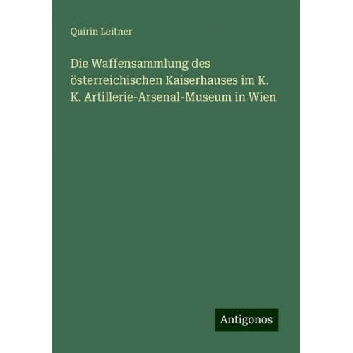 Quirin Leitner - Die Waffensammlung des österreichischen Kaiserhauses im K. K. Artillerie-Arsenal-Museum in Wien