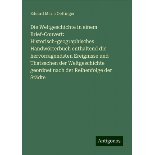 Eduard Maria Oettinger - Die Weltgeschichte in einem Brief-Couvert: Historisch-geographisches Handwörterbuch enthaltend die hervorragendsten Ereignisse und Thatsachen der Welt