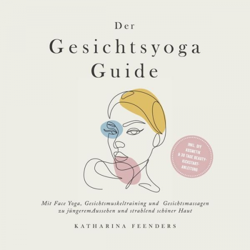 Katharina Feenders - Der Gesichtsyoga Guide: Mit Face Yoga, Gesichtsmuskeltraining und Gesichtsmassagen zu jüngerem Aussehen und strahlend schöner Haut - inkl. DIY Kosmeti