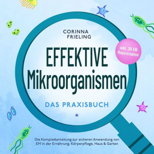 Corinna Frieling - Effektive Mikroorganismen - Das Praxisbuch: Die Komplettanleitung zur sicheren Anwendung von EM in der Ernährung, Körperpflege, Haus & Garten - inkl.