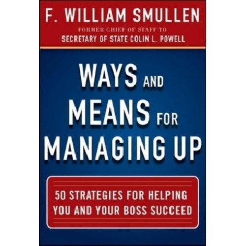 F. William Smullen - Ways and Means for Managing Up: 50 Strategies for Helping You and Your Boss Succeed