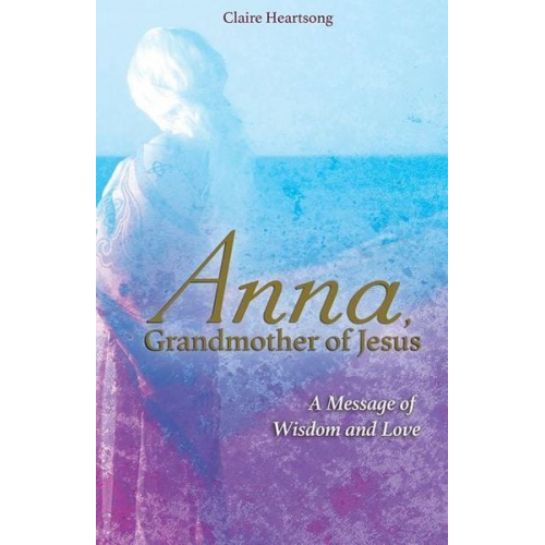 Claire Heartsong - Anna, Grandmother of Jesus: A Message of Wisdom and Love