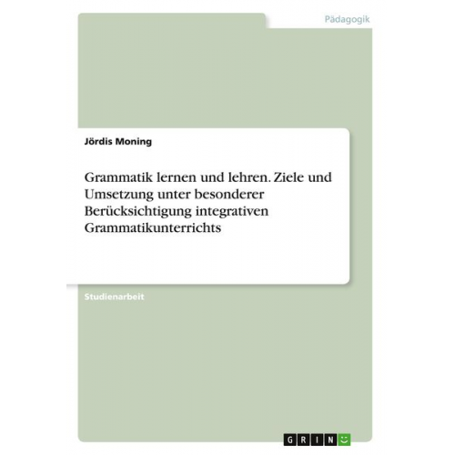 Jördis Moning - Grammatik lernen und lehren. Ziele und Umsetzung unter besonderer Berücksichtigung integrativen Grammatikunterrichts