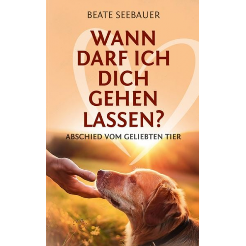 Beate Seebauer - Wann darf ich dich gehen lassen? Wenn unsere Tiere uns verlassen: Ein Ratgeber zum Thema Sterben, Abschied, Trauer, Wiedergeburt