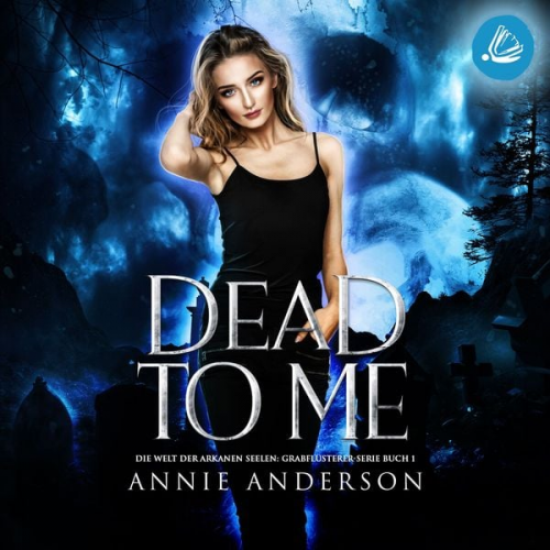 Annie Anderson - Dead to Me (Die Welt der Arkanen Seelen: Grabflüsterer, Band 1)