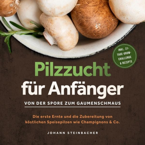 Johann Steinbacher - Pilzzucht für Anfänger: Von der Spore zum Gaumenschmaus - Die erste Ernte und die Zubereitung von köstlichen Speisepilzen wie Champignons & Co. - inkl