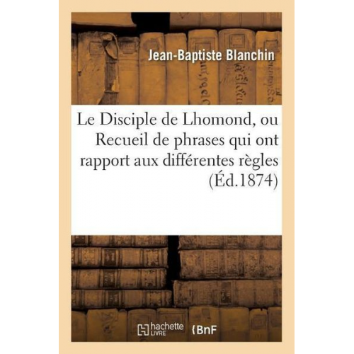 Blanchin - Le Disciple de Lhomond, Ou Recueil de Phrases Qui Ont Rapport Aux Différentes Règles