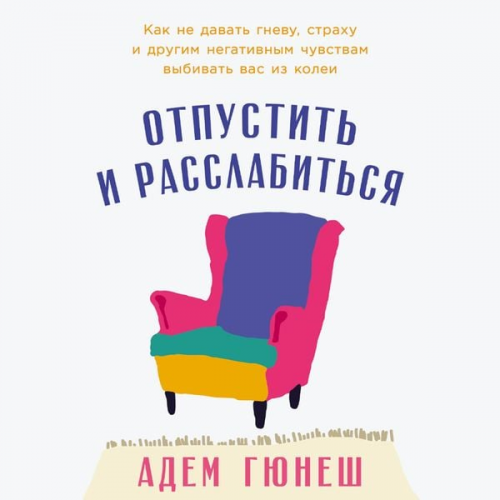 Adem Gunesh - Otpustit' i rasslabit'sya: Kak ne davat' gnevu, strahu i drugim negativnym chuvstvam vybivat' vas iz kolei