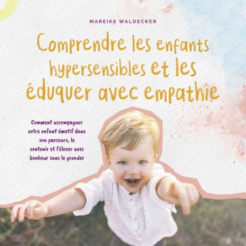 Mareike Waldecker - Comprendre les enfants hypersensibles et les éduquer avec empathie: Comment accompagner votre enfant émotif dans son parcours, le soutenir et l'élever