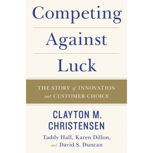 Clayton M. Christensen Taddy Hall Karen Dillon David S. Duncan - Competing Against Luck