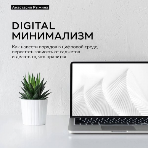 Anastasiya Ryzhina - Digital minimalizm. Kak navesti poryadok v tsifrovoy srede, perestat zaviset ot gadzhetov i delat to, chto nravitsya