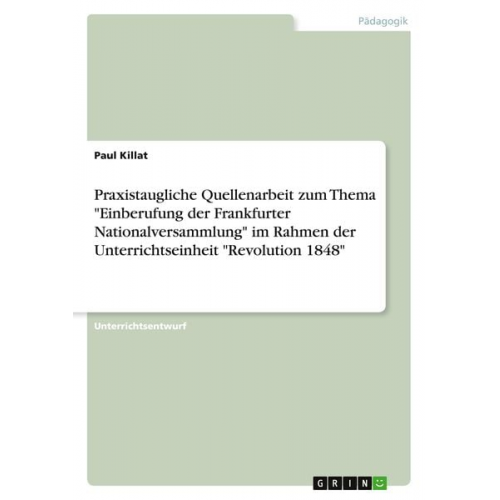 Paul Killat - Praxistaugliche Quellenarbeit zum Thema "Einberufung der Frankfurter Nationalversammlung" im Rahmen der Unterrichtseinheit "Revolution 1848"