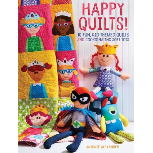 Antonie Alexander - Happy Quilts!: 10 Fun, Kid-Themed Quilts and Coordinating Soft Toys