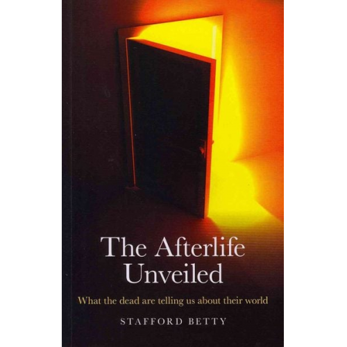 Stafford Betty - The Afterlife Unveiled: What 'The Dead' Are Telling Us about Their World