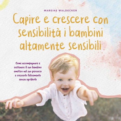 Mareike Waldecker - Capire e crescere con sensibilità i bambini altamente sensibili: Come accompagnare e sostenere il suo bambino emotivo nel suo percorso e crescerlo felicemente senza sgridarlo