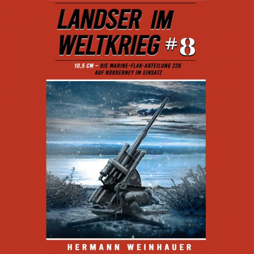 Hermann Weinhauer - Landser im Weltkrieg 8: 10,5 CM – Die Marine-Flak-Abteilung 226 auf Norderney im Einsatz (Landser im Weltkrieg – Erlebnisberichte in Romanheft-Länge, Band 8)