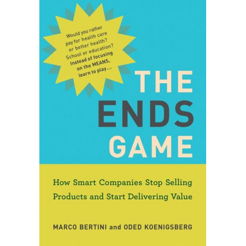 Marco Bertini Oded Koenigsberg - The Ends Game: How Smart Companies Stop Selling Products and Start Delivering Value