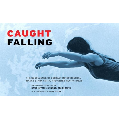 David Koteen Nancy Stark Smith - Caught Falling: The Confluence of Contact Improvisation, Nancy Stark Smith, and Other Moving Ideas