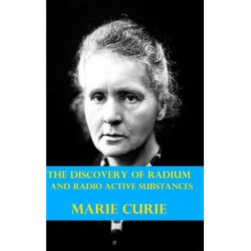 Marie Curie - The Discovery of Radium and Radio Active Substances by Marie Curie (Illustrated)