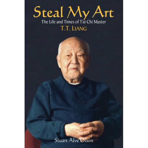 Stuart Alve Olson - Steal My Art: He Life and Times of t'Ai Chi Master T.T. Liang