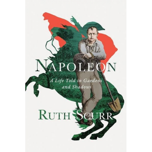 Ruth Scurr - Napoleon: A Life Told in Gardens and Shadows