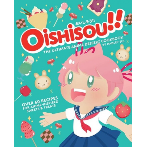 Hadley Sui - Oishisou!! the Ultimate Anime Dessert Cookbook: Over 60 Recipes for Anime-Inspired Sweets & Treats