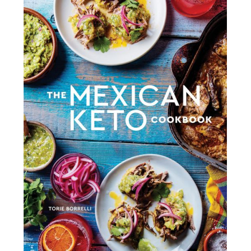 Torie Borrelli - The Mexican Keto Cookbook: Authentic, Big-Flavor Recipes for Health and Longevity