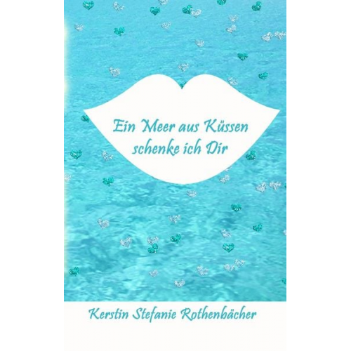 Kerstin Stefanie Rothenbächer - Ein Meer aus Küssen schenke ich Dir