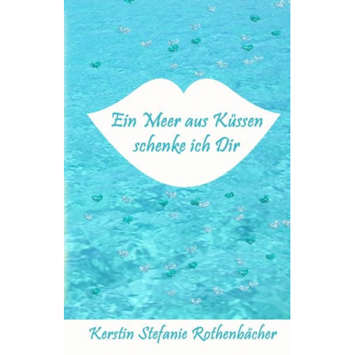 Kerstin Stefanie Rothenbächer - Ein Meer aus Küssen schenke ich Dir