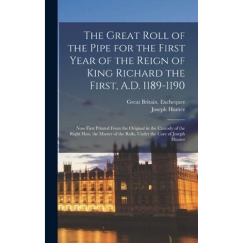 Joseph Hunter Great Britain Exchequer - The Great Roll of the Pipe for the First Year of the Reign of King Richard the First, A.D. 1189-1190: Now First Printed From the Original in the Custo