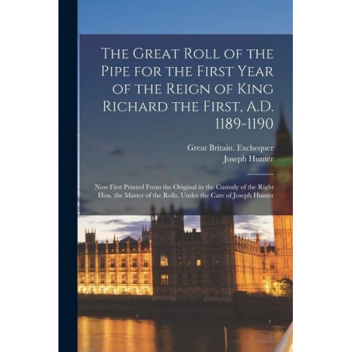 Joseph Hunter Great Britain Exchequer - The Great Roll of the Pipe for the First Year of the Reign of King Richard the First, A.D. 1189-1190: Now First Printed From the Original in the Custo