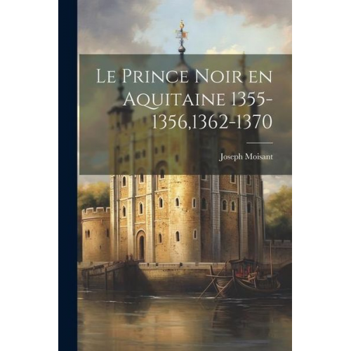 Joseph Moisant - Le Prince Noir en Aquitaine 1355-1356,1362-1370