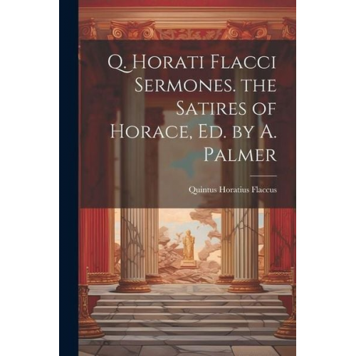 Quintus Horatius Flaccus - Q. Horati Flacci Sermones. the Satires of Horace, Ed. by A. Palmer