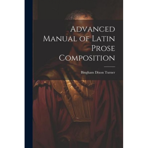 Bingham Dixon Turner - Advanced Manual of Latin Prose Composition