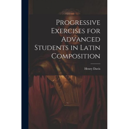 Henry Davis - Progressive Exercises for Advanced Students in Latin Composition