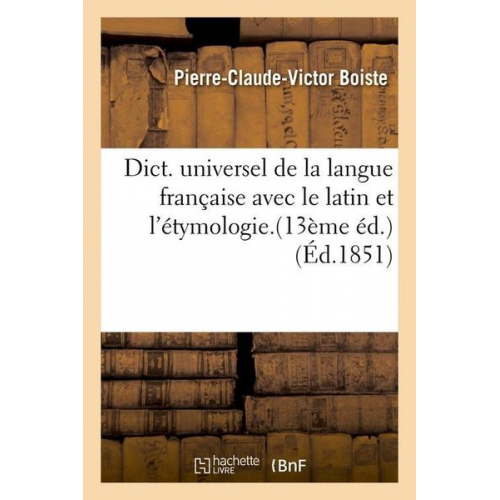 Pierre-Claude-Victor Boiste - Dict. Universel de la Langue Française Avec Le Latin Et l'Étymologie.(13ème Éd.) (Éd.1851)