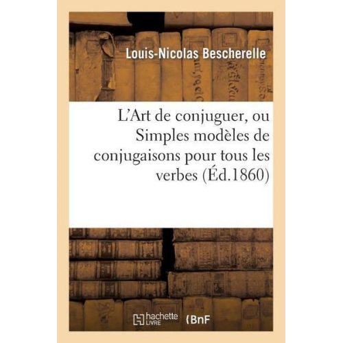 Louis-Nicolas Bescherelle - L'Art de Conjuguer, Ou Simples Modèles de Conjugaisons Pour Tous Les Verbes de la Langue Française