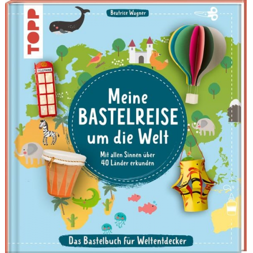 Beatrice Wagner - Meine Bastelreise um die Welt - Das Bastelbuch für Weltentdecker