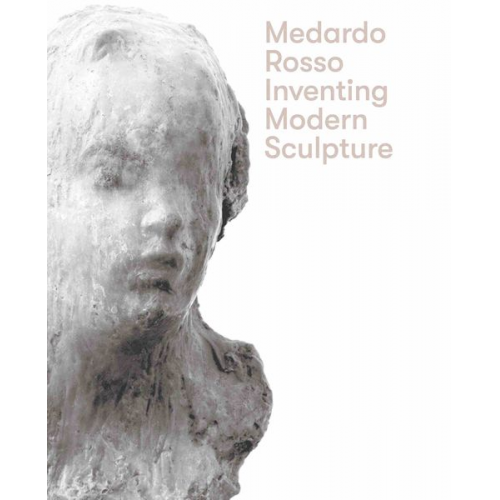 Medardo Rosso - Medardo Rosso. Inventing Modern Sculpture