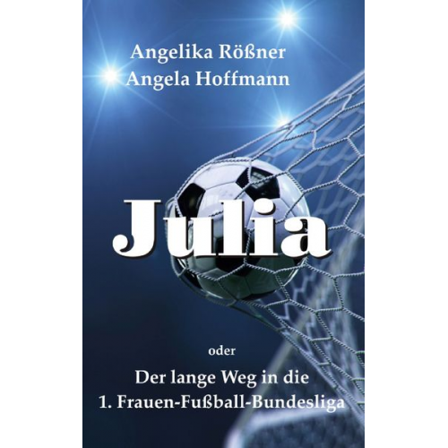 Angelika Rössner Angela Hoffmann - Julia oder der lange Weg in die 1. Frauen Fußballbundesliga