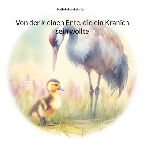 Kathrin Landsdorfer - Von der kleinen Ente, die ein Kranich sein wollte