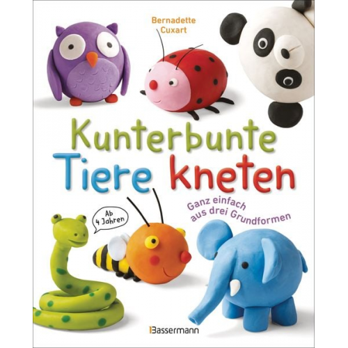 Bernadette Cuxart - Kunterbunte Tiere kneten. Ganz einfach aus drei Grundformen. Ab 4 Jahren