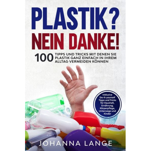 Johanna Lange - Plastik? Nein Danke! 100 Tipps und Tricks mit denen Sie Plastik ganz einfach in Ihrem Alltag vermeiden können