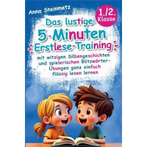 Anna Steinmetz - Das lustige 5-Minuten Erstlese-Training - mit witzigen Silbengeschichten und spielerischen Blitzwörter-Übungen ganz einfach flüssig lesen lernen